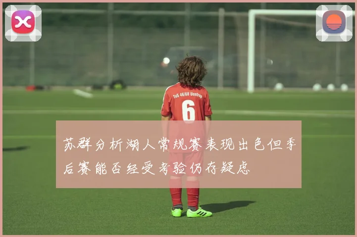 苏群分析湖人常规赛表现出色但季后赛能否经受考验仍存疑虑