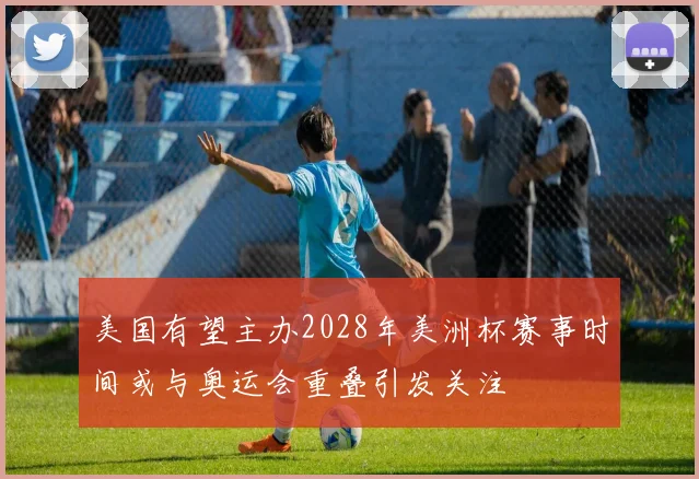 美国有望主办2028年美洲杯赛事时间或与奥运会重叠引发关注