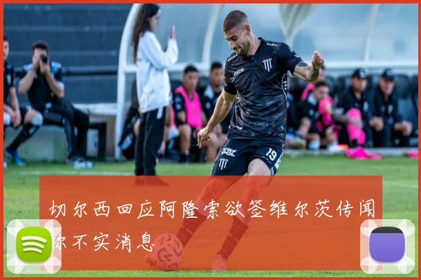 切尔西回应阿隆索欲签维尔茨传闻称不实消息