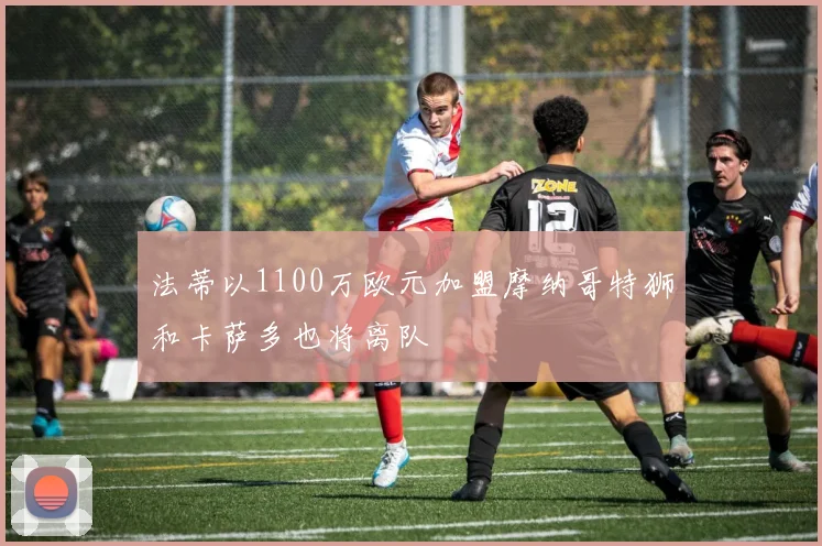 法蒂以1100万欧元加盟摩纳哥特狮和卡萨多也将离队