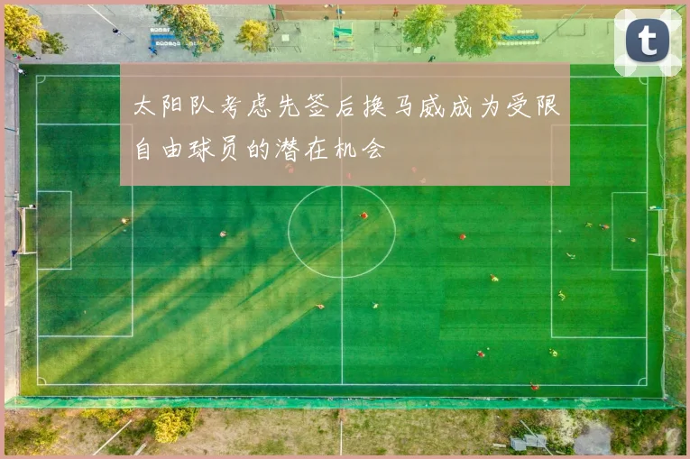太阳队考虑先签后换马威成为受限自由球员的潜在机会