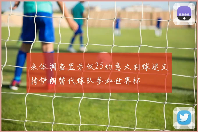 米体调查显示仅25的意大利球迷支持伊朗替代球队参加世界杯
