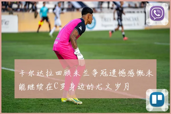卡尔达拉回顾米兰争冠遗憾感慨未能继续在C罗身边的尤文岁月