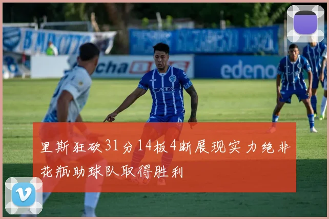 里斯狂砍31分14板4断展现实力绝非花瓶助球队取得胜利