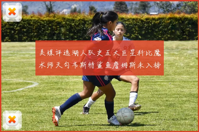 美媒评选湖人队史五大巨星科比魔术师天勾韦斯特鲨鱼詹姆斯未入榜引争议