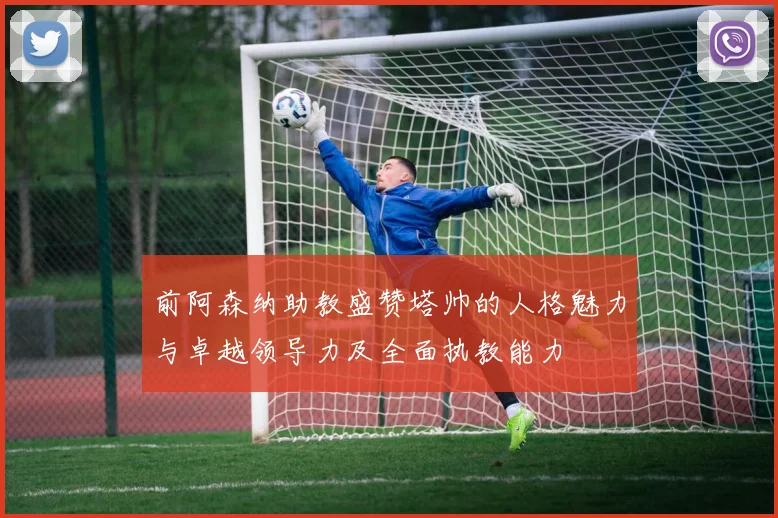 前阿森纳助教盛赞塔帅的人格魅力与卓越领导力及全面执教能力