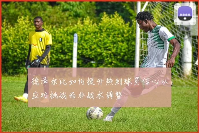 德泽尔比如何提升热刺球员信心以应对挑战而非战术调整