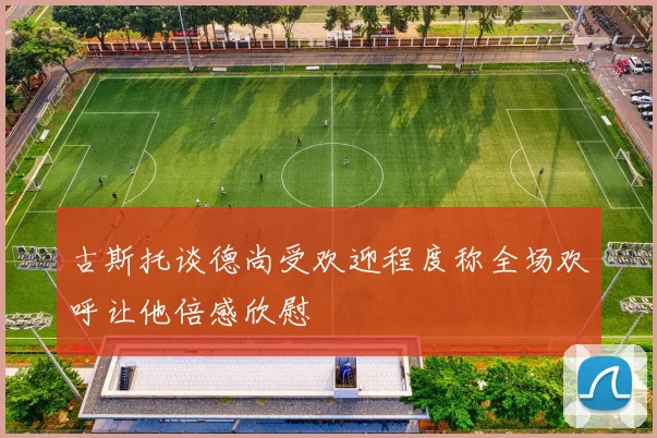 古斯托谈德尚受欢迎程度称全场欢呼让他倍感欣慰