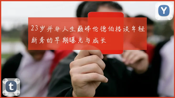 23岁并非人生巅峰伦德伯格谈年轻新秀的早期曝光与成长