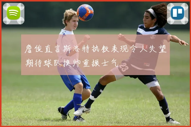 詹俊直言斯洛特执教表现令人失望期待球队换帅重振士气