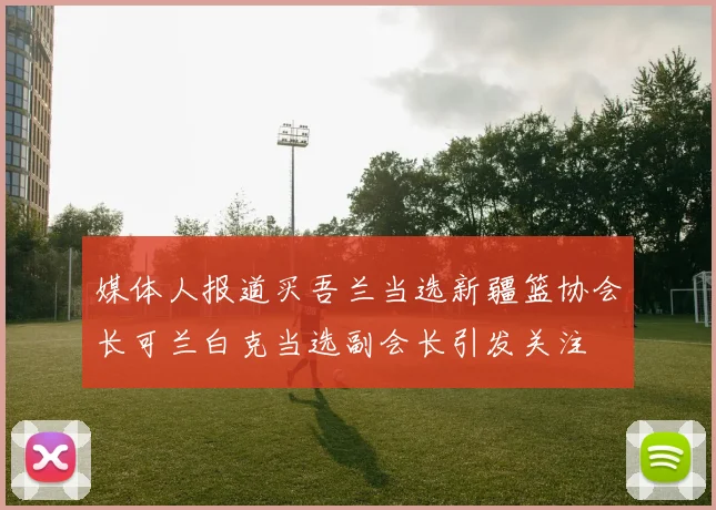 媒体人报道买吾兰当选新疆篮协会长可兰白克当选副会长引发关注