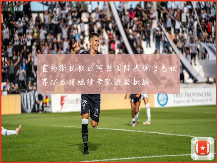 霍约斯执教迈阿密国际表现出色世界杯后将继续带队迎接挑战