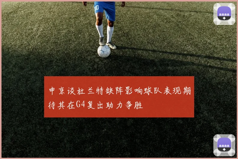 申京谈杜兰特缺阵影响球队表现期待其在G4复出助力争胜