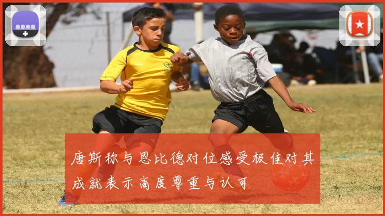 唐斯称与恩比德对位感受极佳对其成就表示高度尊重与认可