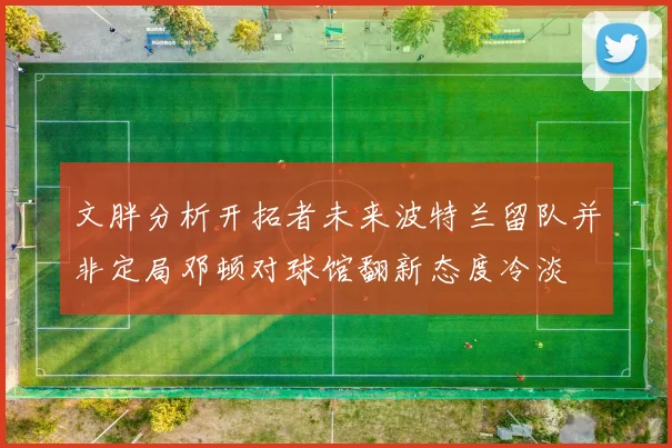 文胖分析开拓者未来波特兰留队并非定局邓顿对球馆翻新态度冷淡