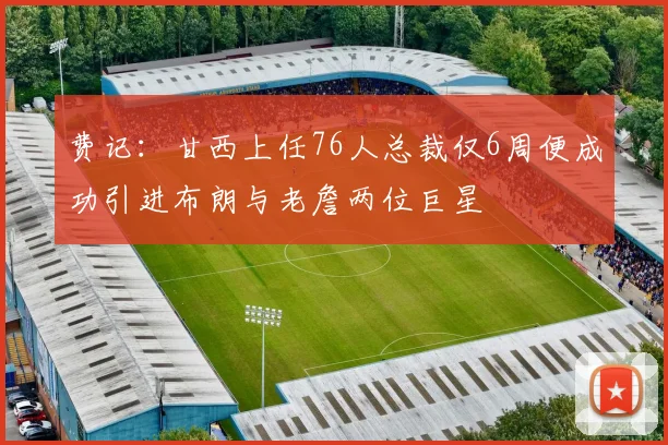 费记：甘西上任76人总裁仅6周便成功引进布朗与老詹两位巨星