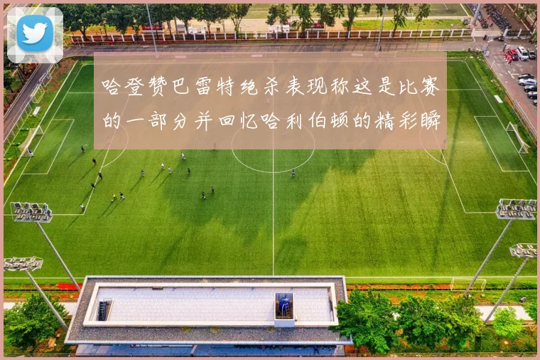 哈登赞巴雷特绝杀表现称这是比赛的一部分并回忆哈利伯顿的精彩瞬间