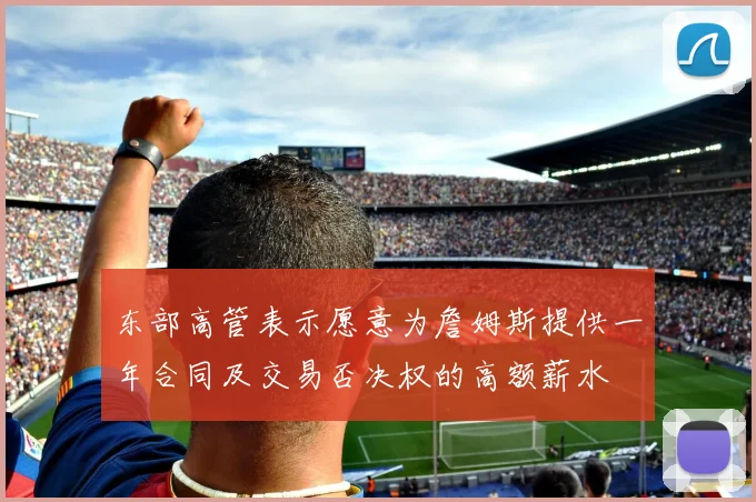 东部高管表示愿意为詹姆斯提供一年合同及交易否决权的高额薪水