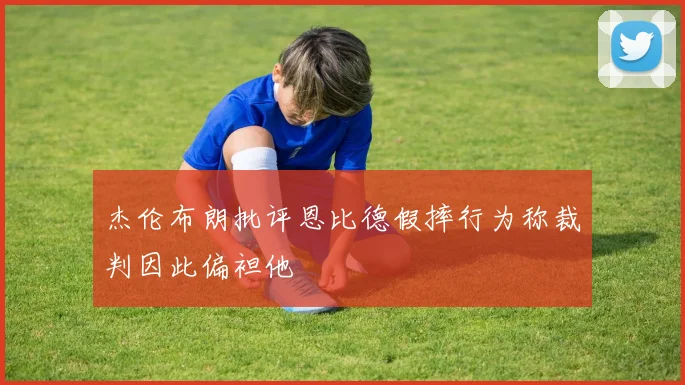 杰伦布朗批评恩比德假摔行为称裁判因此偏袒他