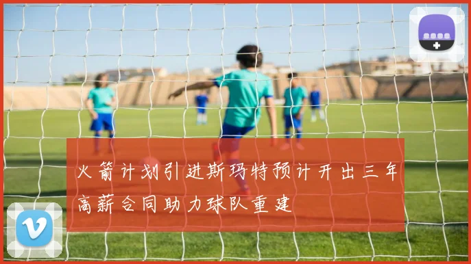 火箭计划引进斯玛特预计开出三年高薪合同助力球队重建