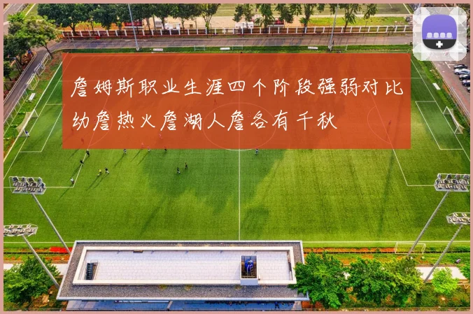 詹姆斯职业生涯四个阶段强弱对比幼詹热火詹湖人詹各有千秋