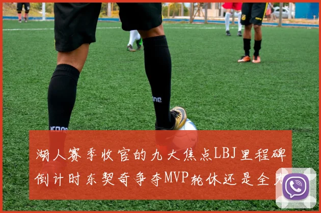 湖人赛季收官的九大焦点LBJ里程碑倒计时东契奇争夺MVP轮休还是全力以赴