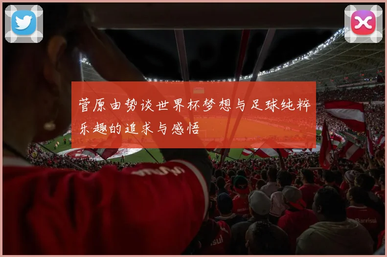 菅原由势谈世界杯梦想与足球纯粹乐趣的追求与感悟