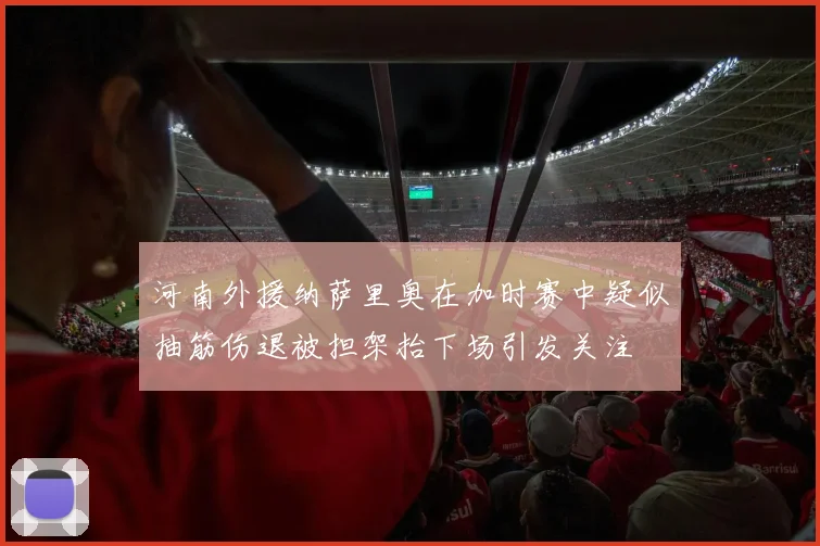 河南外援纳萨里奥在加时赛中疑似抽筋伤退被担架抬下场引发关注