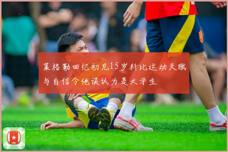 莱格勒回忆初见15岁科比运动天赋与自信令他误认为是大学生